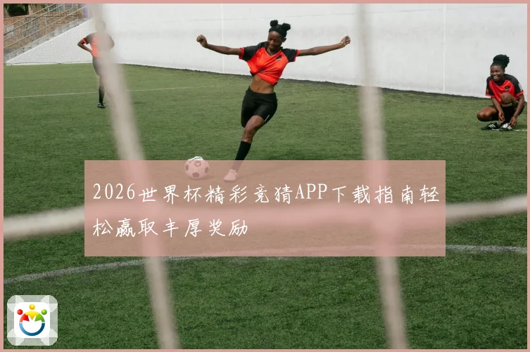 2026世界杯精彩竞猜APP下载指南轻松赢取丰厚奖励