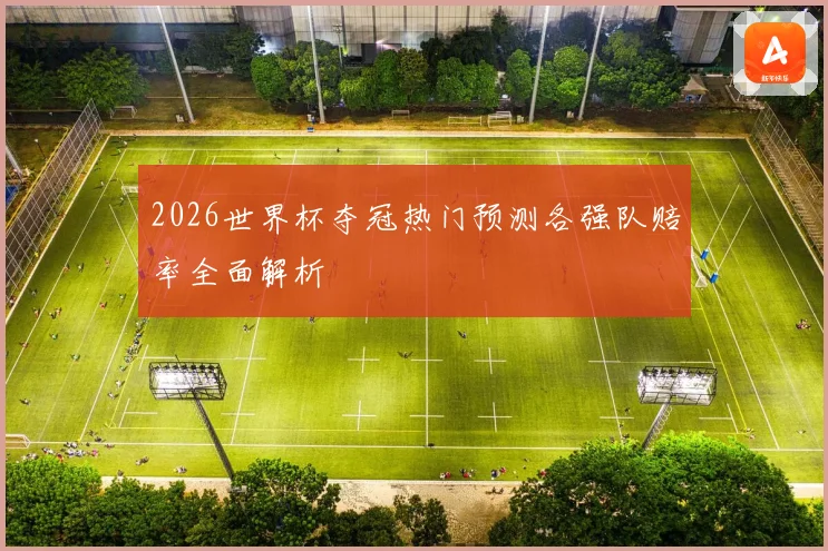 2026世界杯夺冠热门预测各强队赔率全面解析
