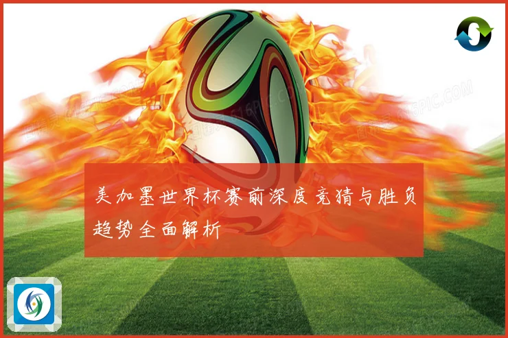 美加墨世界杯赛前深度竞猜与胜负趋势全面解析