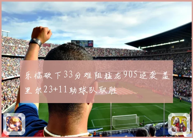 乐福砍下33分难阻猛龙905逆袭 盖里尔23+11助球队取胜