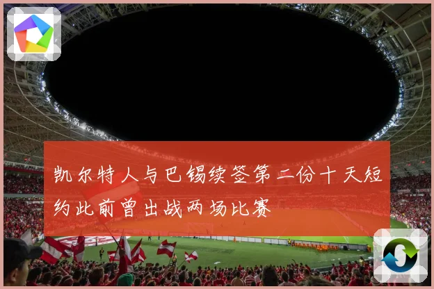 凯尔特人与巴锡续签第二份十天短约此前曾出战两场比赛