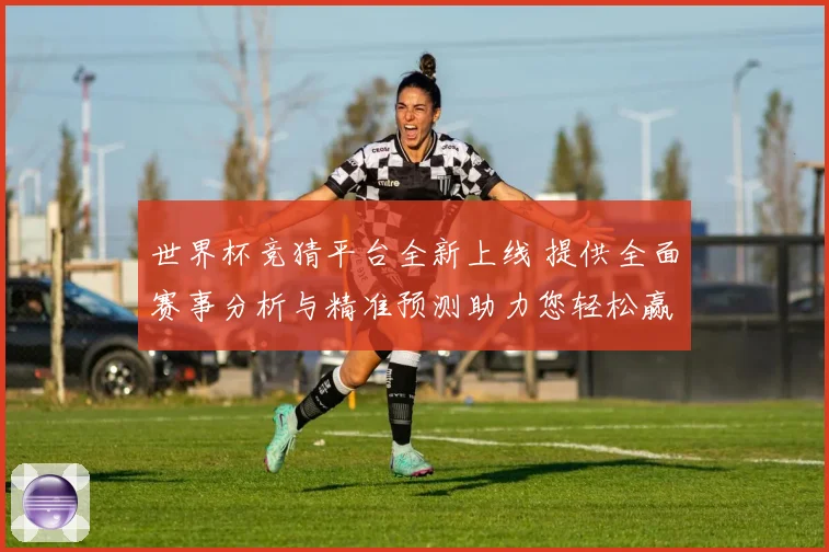 世界杯竞猜平台全新上线 提供全面赛事分析与精准预测助力您轻松赢取大奖