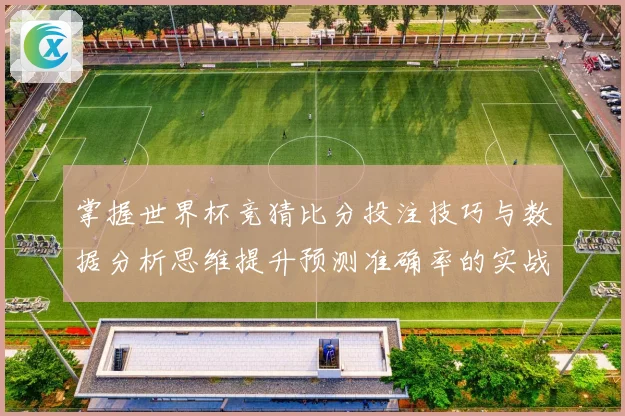 掌握世界杯竞猜比分投注技巧与数据分析思维提升预测准确率的实战指南