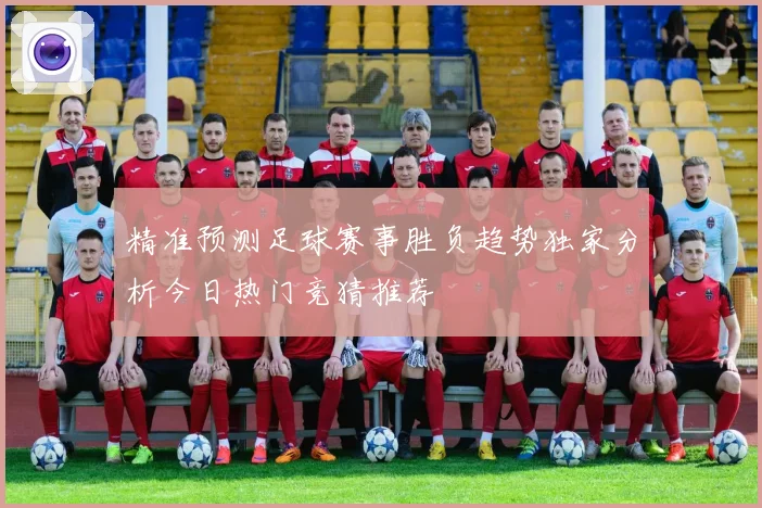 精准预测足球赛事胜负趋势独家分析今日热门竞猜推荐