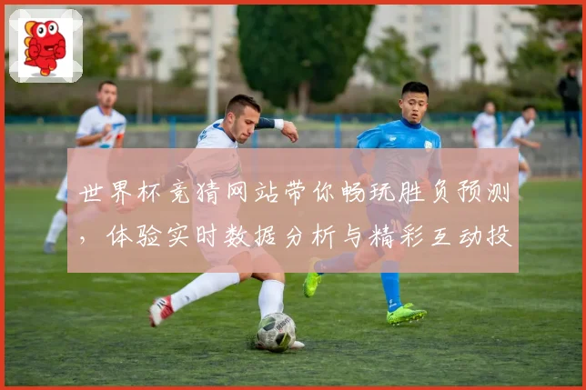 世界杯竞猜网站带你畅玩胜负预测，体验实时数据分析与精彩互动投注