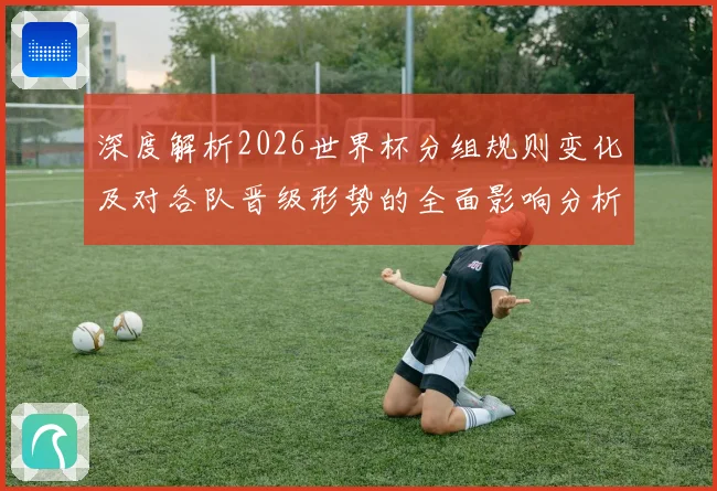 深度解析2026世界杯分组规则变化及对各队晋级形势的全面影响分析