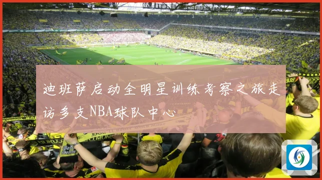 迪班萨启动全明星训练考察之旅走访多支NBA球队中心