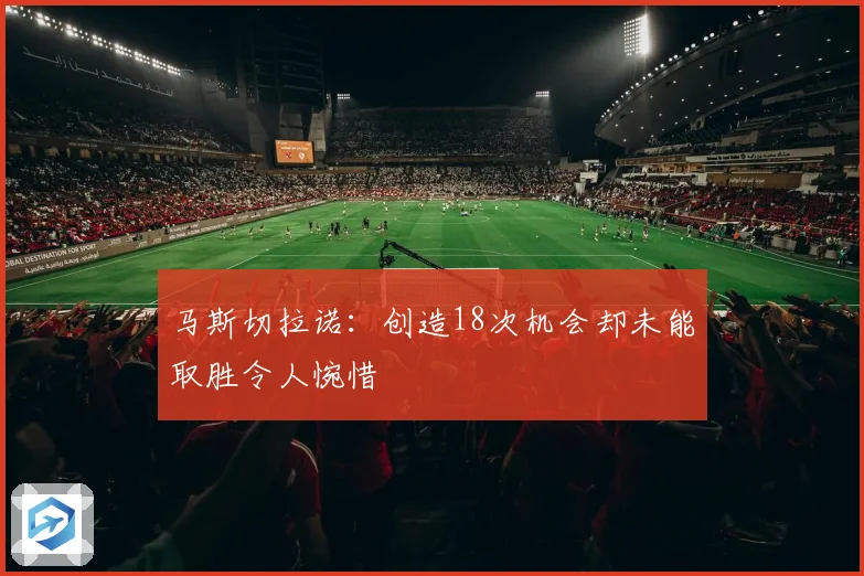 马斯切拉诺：创造18次机会却未能取胜令人惋惜