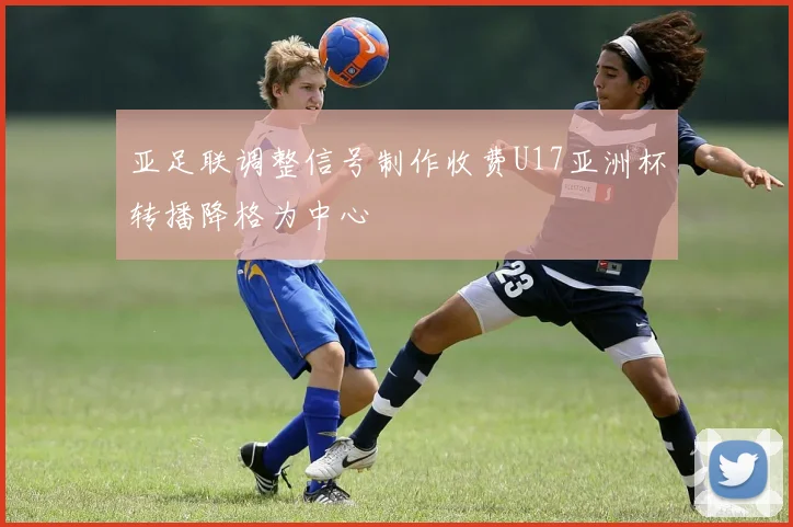 亚足联调整信号制作收费U17亚洲杯转播降格为中心