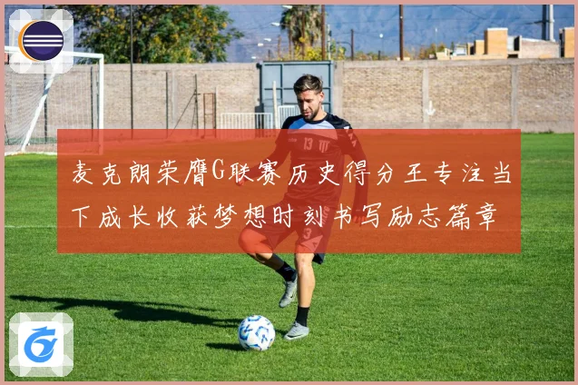 麦克朗荣膺G联赛历史得分王专注当下成长收获梦想时刻书写励志篇章