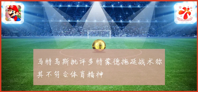 马特乌斯批评多特蒙德拖延战术称其不符合体育精神