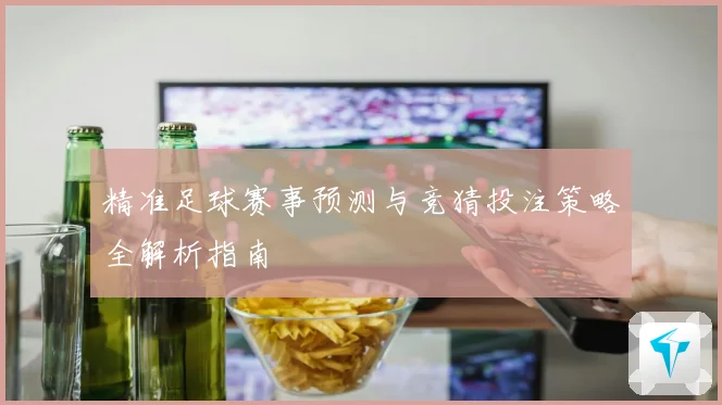精准足球赛事预测与竞猜投注策略全解析指南
