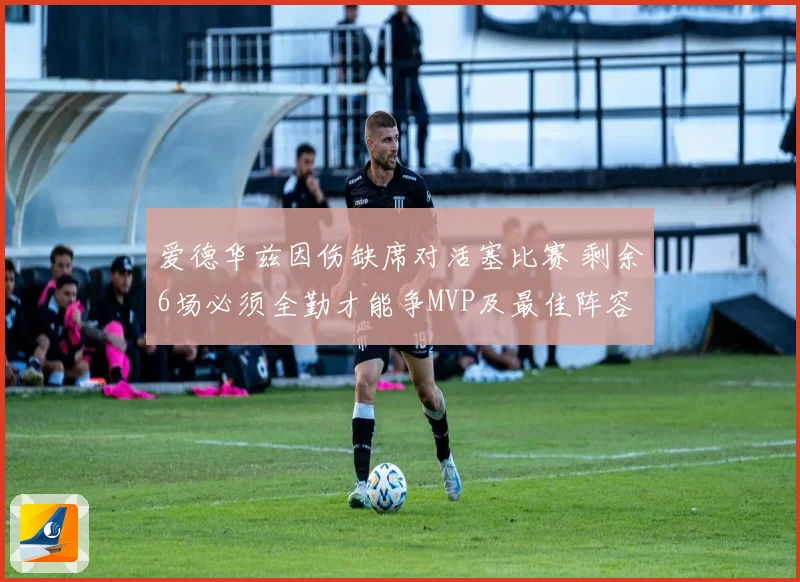 爱德华兹因伤缺席对活塞比赛 剩余6场必须全勤才能争MVP及最佳阵容资格