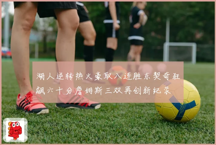 湖人逆转热火豪取八连胜东契奇狂飙六十分詹姆斯三双再创新纪录
