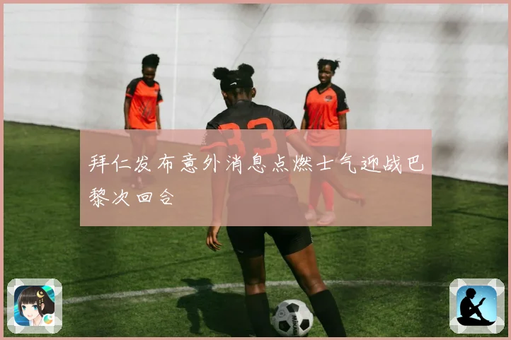 拜仁发布意外消息点燃士气迎战巴黎次回合
