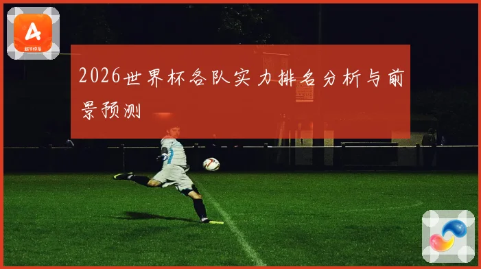 2026世界杯各队实力排名分析与前景预测