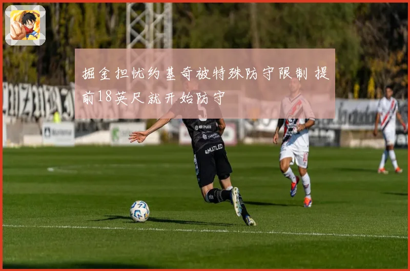 掘金担忧约基奇被特殊防守限制 提前18英尺就开始防守