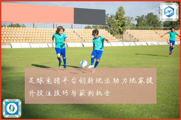 足球竞猜平台创新玩法助力玩家提升投注技巧与获利机会