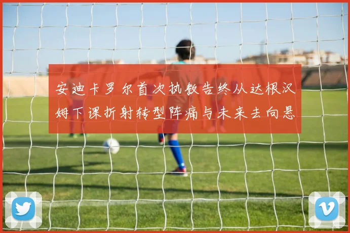 安迪卡罗尔首次执教告终从达根汉姆下课折射转型阵痛与未来去向悬念