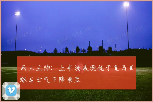 西人主帅：上半场表现优于皇马丢球后士气下降明显